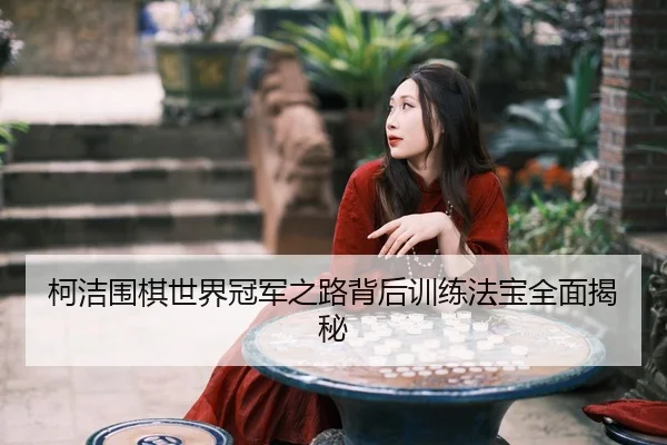 柯洁围棋世界冠军之路背后训练法宝全面揭秘