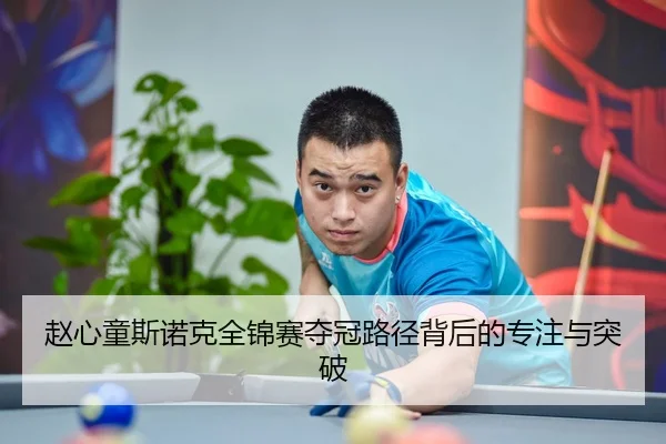 赵心童斯诺克全锦赛夺冠路径背后的专注与突破 - MilanSports